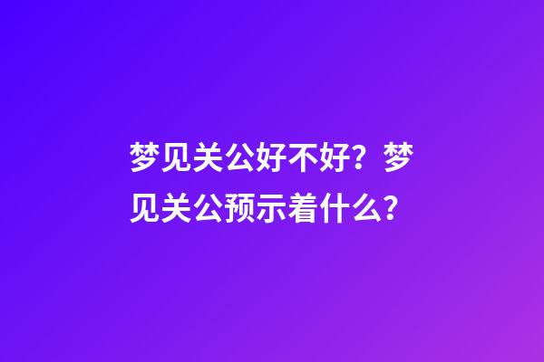 梦见关公好不好？梦见关公预示着什么？