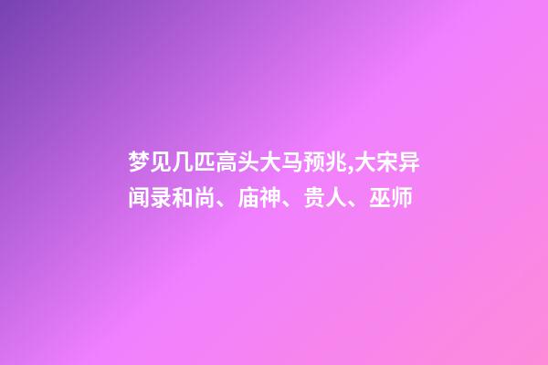 梦见几匹高头大马预兆,大宋异闻录和尚、庙神、贵人、巫师-第1张-观点-玄机派