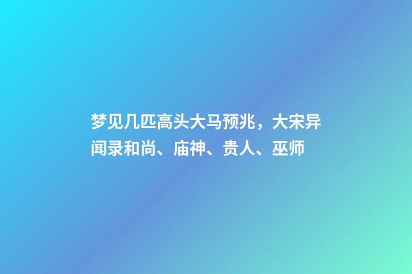 梦见几匹高头大马预兆，大宋异闻录和尚、庙神、贵人、巫师-第1张-观点-玄机派