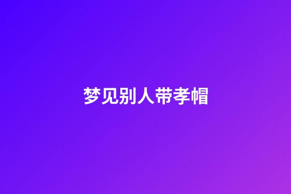 梦见别人带孝帽