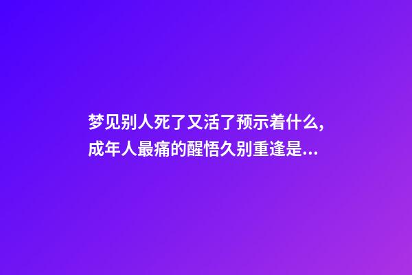 梦见别人死了又活了预示着什么,成年人最痛的醒悟久别重逢是幸运-第1张-观点-玄机派
