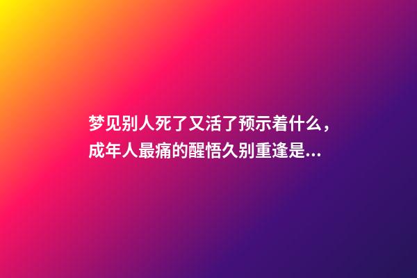 梦见别人死了又活了预示着什么，成年人最痛的醒悟久别重逢是幸运-第1张-观点-玄机派