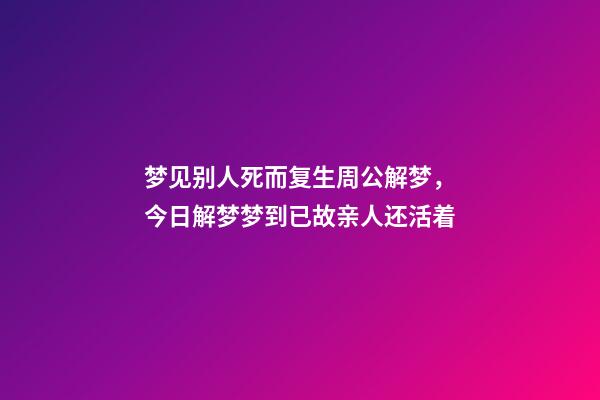 梦见别人死而复生周公解梦，今日解梦梦到已故亲人还活着-第1张-观点-玄机派