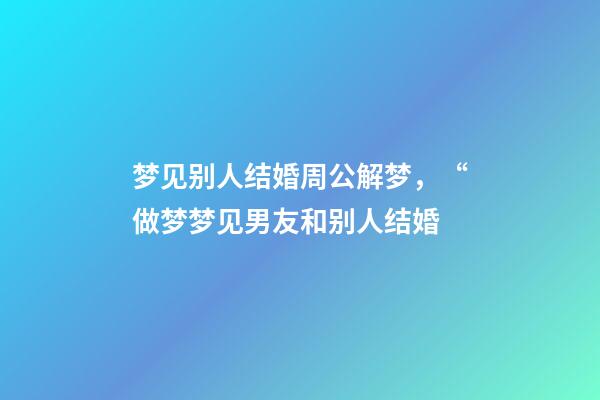 梦见别人结婚周公解梦，“做梦梦见男友和别人结婚-第1张-观点-玄机派