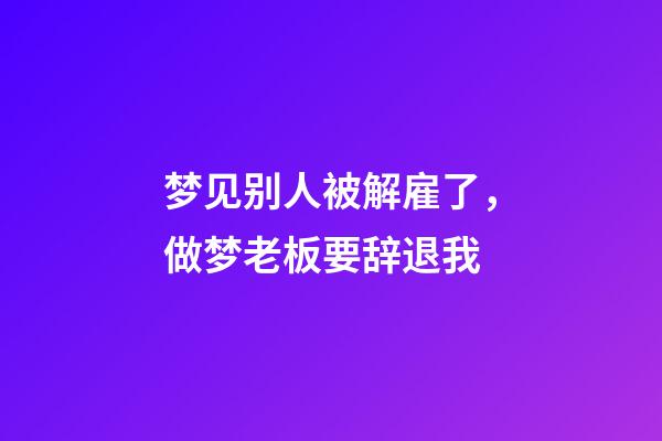 梦见别人被解雇了，做梦老板要辞退我-第1张-观点-玄机派