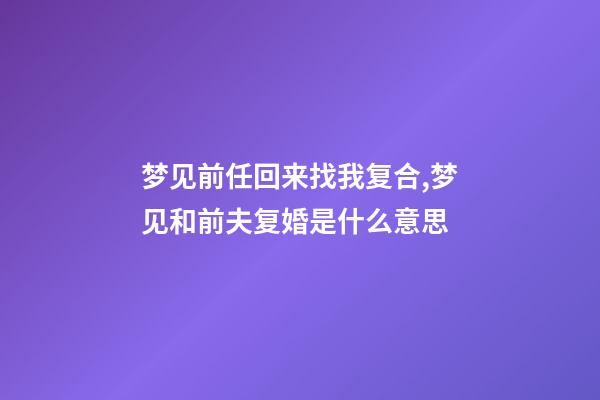 梦见前任回来找我复合,梦见和前夫复婚是什么意思-第1张-观点-玄机派