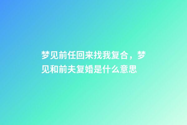 梦见前任回来找我复合，梦见和前夫复婚是什么意思-第1张-观点-玄机派