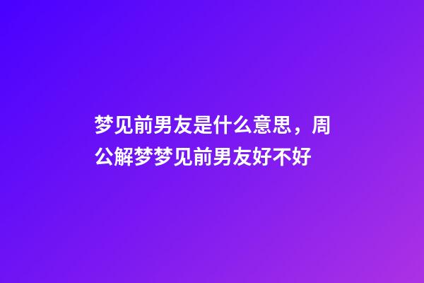 梦见前男友是什么意思，周公解梦梦见前男友好不好