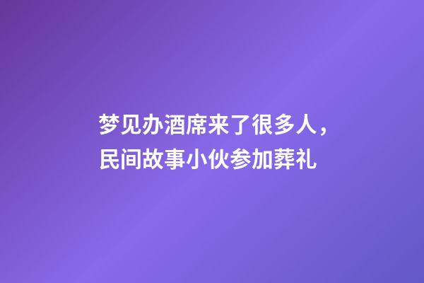 梦见办酒席来了很多人，民间故事小伙参加葬礼-第1张-观点-玄机派