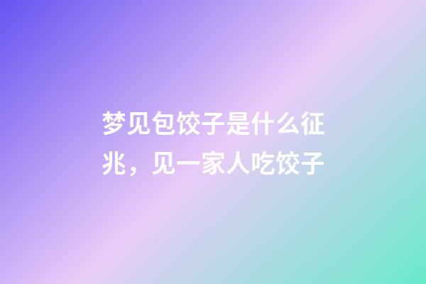 梦见包饺子是什么征兆，见一家人吃饺子-第1张-观点-玄机派