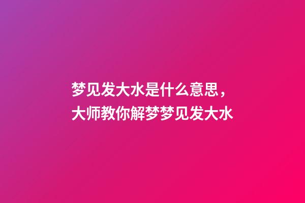 梦见发大水是什么意思，大师教你解梦梦见发大水