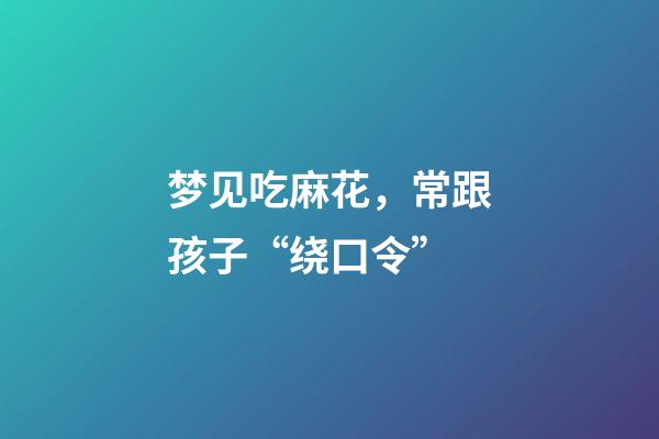 梦见吃麻花，常跟孩子“绕口令”-第1张-观点-玄机派