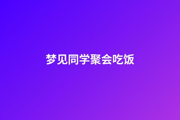 梦见同学聚会吃饭