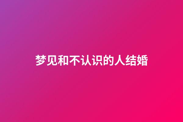 梦见和不认识的人结婚