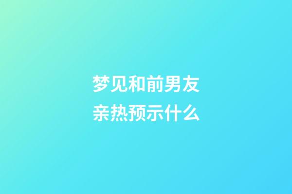 梦见和前男友亲热预示什么
