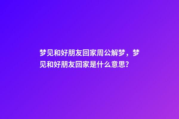 梦见和好朋友回家周公解梦，梦见和好朋友回家是什么意思？
