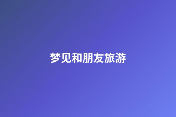 梦见和朋友旅游