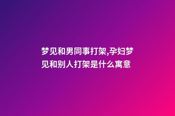 梦见和男同事打架,孕妇梦见和别人打架是什么寓意-第1张-观点-玄机派