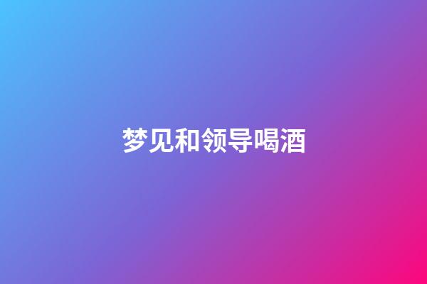 梦见和领导喝酒