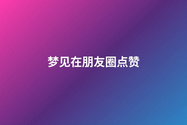 梦见在朋友圈点赞