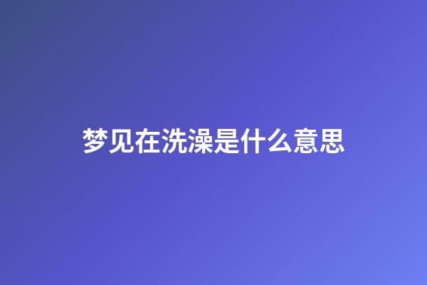 梦见在洗澡是什么意思