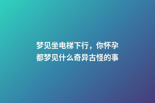 梦见坐电梯下行，你怀孕都梦见什么奇异古怪的事-第1张-观点-玄机派
