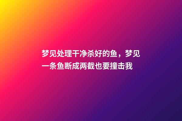 梦见处理干净杀好的鱼，梦见一条鱼断成两截也要撞击我-第1张-观点-玄机派