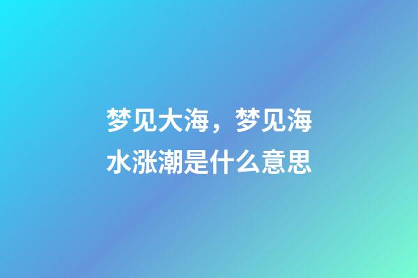 梦见大海，梦见海水涨潮是什么意思