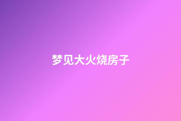 梦见大火烧房子