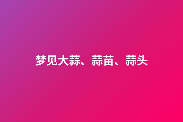 梦见大蒜、蒜苗、蒜头