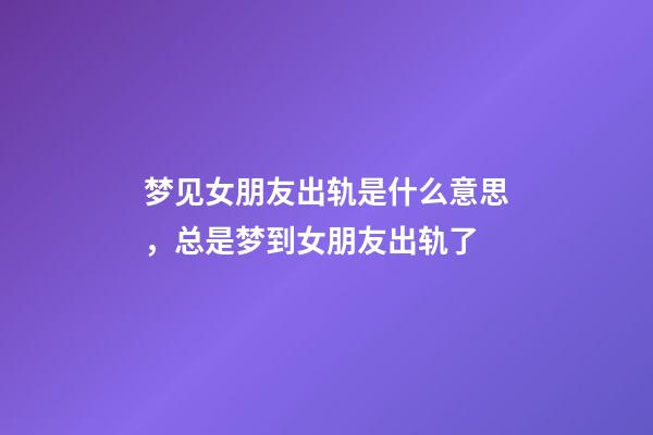 梦见女朋友出轨是什么意思，总是梦到女朋友出轨了