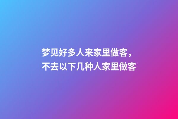 梦见好多人来家里做客，不去以下几种人家里做客-第1张-观点-玄机派