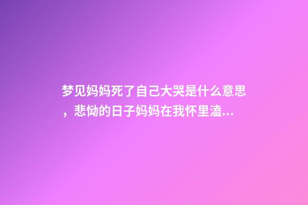 梦见妈妈死了自己大哭是什么意思，悲恸的日子妈妈在我怀里溘然长逝-第1张-观点-玄机派