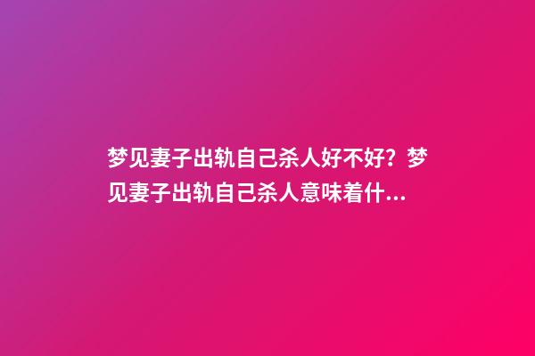 梦见妻子出轨自己杀人好不好？梦见妻子出轨自己杀人意味着什么？