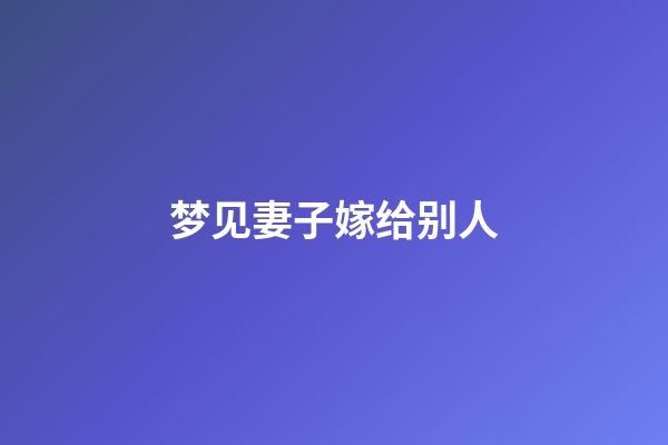 梦见妻子嫁给别人