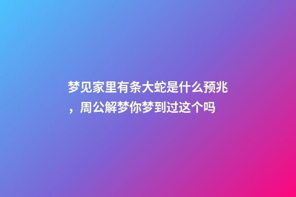 梦见家里有条大蛇是什么预兆，周公解梦你梦到过这个吗-第1张-观点-玄机派