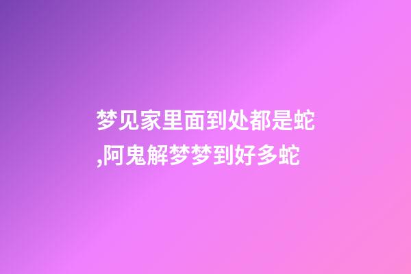 梦见家里面到处都是蛇,阿鬼解梦梦到好多蛇-第1张-观点-玄机派