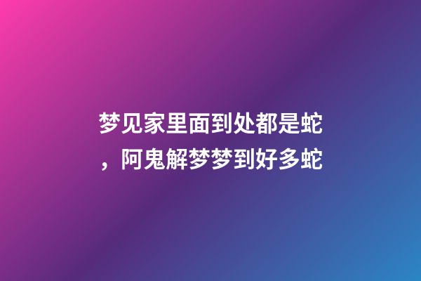 梦见家里面到处都是蛇，阿鬼解梦梦到好多蛇-第1张-观点-玄机派