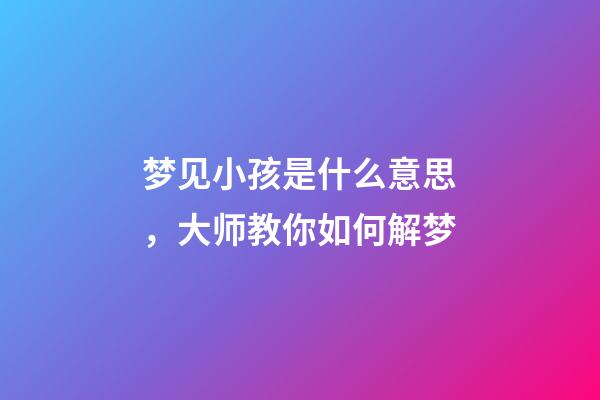 梦见小孩是什么意思，大师教你如何解梦