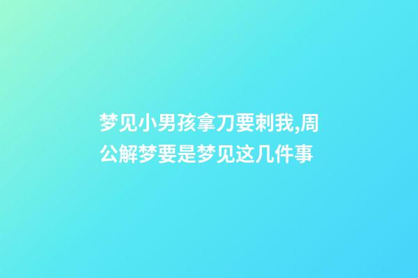 梦见小男孩拿刀要刺我,周公解梦要是梦见这几件事-第1张-观点-玄机派