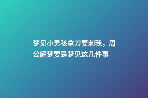 梦见小男孩拿刀要刺我，周公解梦要是梦见这几件事-第1张-观点-玄机派