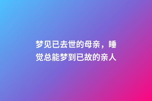 梦见已去世的母亲，睡觉总能梦到已故的亲人-第1张-观点-玄机派