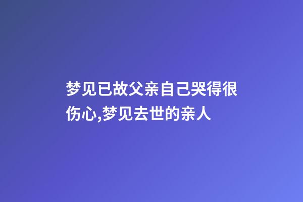 梦见已故父亲自己哭得很伤心,梦见去世的亲人-第1张-观点-玄机派