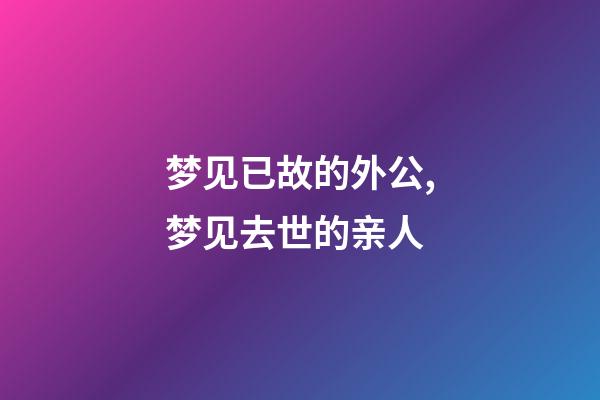 梦见已故的外公,梦见去世的亲人-第1张-观点-玄机派