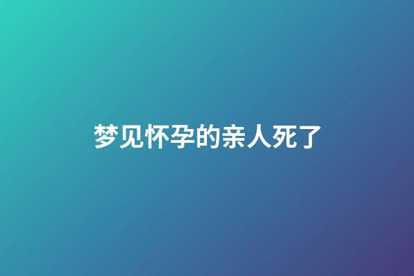 梦见怀孕的亲人死了