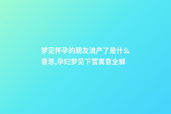 梦见怀孕的朋友流产了是什么意思,孕妇梦见下雪寓意全解-第1张-观点-玄机派