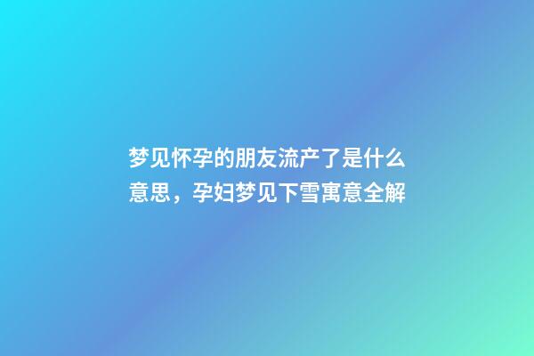 梦见怀孕的朋友流产了是什么意思，孕妇梦见下雪寓意全解-第1张-观点-玄机派