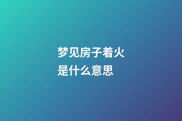 梦见房子着火是什么意思