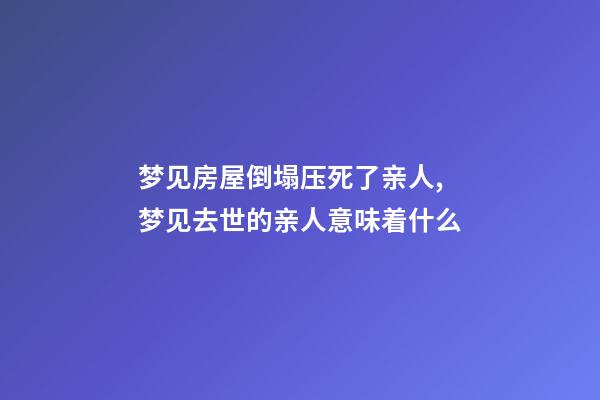 梦见房屋倒塌压死了亲人,梦见去世的亲人意味着什么-第1张-观点-玄机派