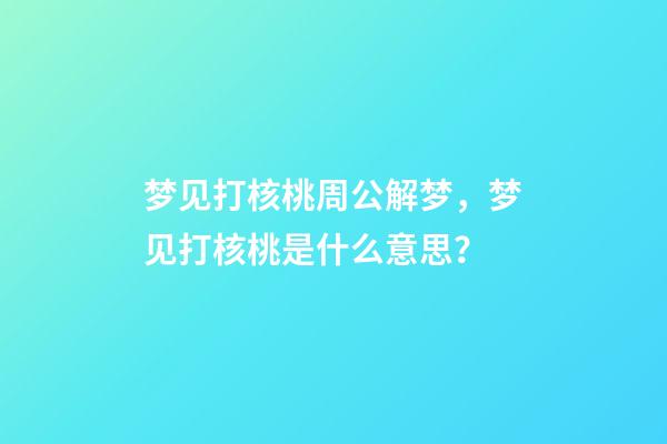 梦见打核桃周公解梦，梦见打核桃是什么意思？